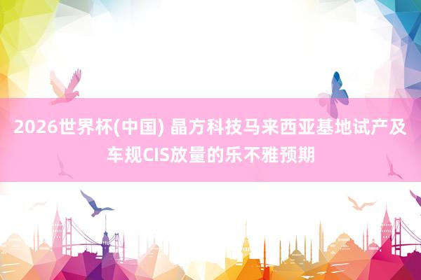 2026世界杯(中国) 晶方科技马来西亚基地试产及车规CIS放量的乐不雅预期