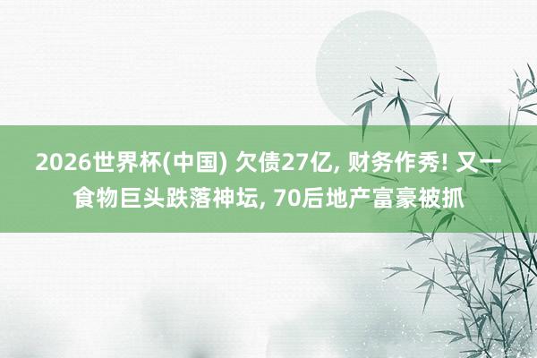 2026世界杯(中国) 欠债27亿, 财务作秀! 又一食物巨头跌落神坛, 70后地产富豪被抓