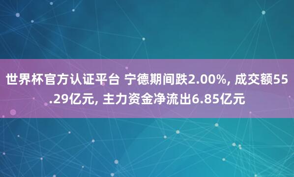 世界杯官方认证平台 宁德期间跌2.00%, 成交额55.29亿元, 主力资金净流出6.85亿元