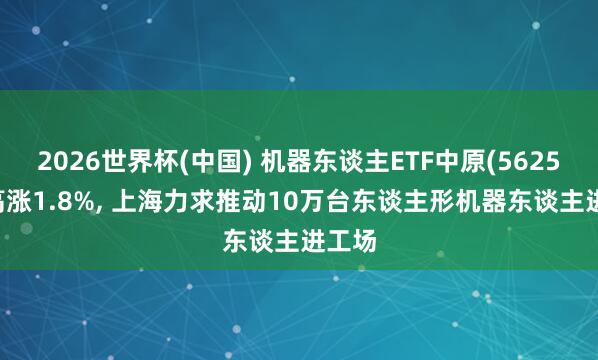 2026世界杯(中国) 机器东谈主ETF中原(562500)高涨1.8%， 上海力求推动10万台东谈主形机器东谈主进工场