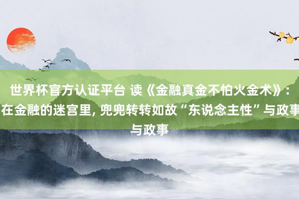 世界杯官方认证平台 读《金融真金不怕火金术》: 在金融的迷宫里， 兜兜转转如故“东说念主性”与政事