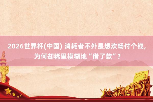 2026世界杯(中国) 消耗者不外是想欢畅付个钱, 为何却稀里模糊地“借了款”?