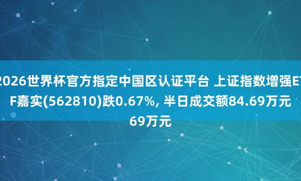 2026世界杯官方指定中国区认证平台 上证指数增强ETF嘉实(562810)跌0.67%, 半日成交额84.69万元