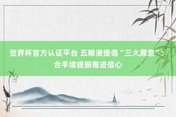 世界杯官方认证平台 五粮液提倡“三大原意”: 合手续提振推进信心