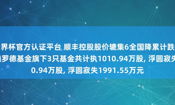 世界杯官方认证平台 顺丰控股股价辘集6全国降累计跌幅5.23%, 交银施罗德基金旗下3只基金共计执1010.94万股, 浮圆寂失1991.55万元