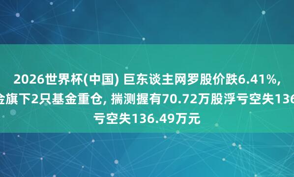 2026世界杯(中国) 巨东谈主网罗股价跌6.41%, 东方基金旗下2只基金重仓, 揣测握有70.72万股浮亏空失136.49万元