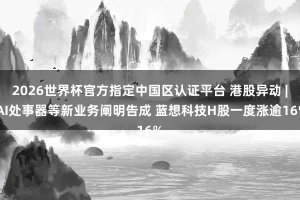 2026世界杯官方指定中国区认证平台 港股异动 | AI处事器等新业务阐明告成 蓝想科技H股一度涨逾16%