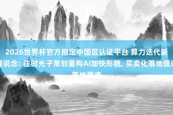 2026世界杯官方指定中国区认证平台 算力迭代新赛说念: 往时光子策划重构AI加快形貌, 买卖化落地提速