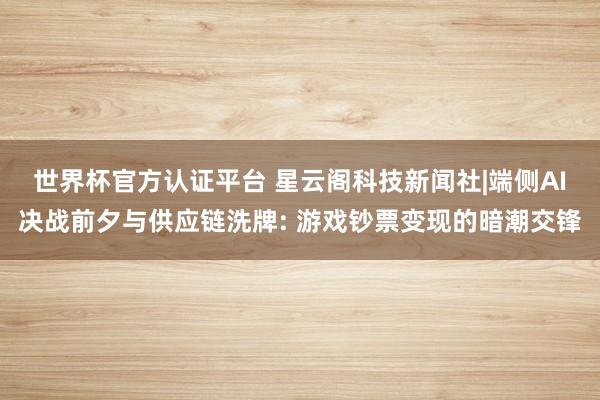 世界杯官方认证平台 星云阁科技新闻社|端侧AI决战前夕与供应链洗牌: 游戏钞票变现的暗潮交锋