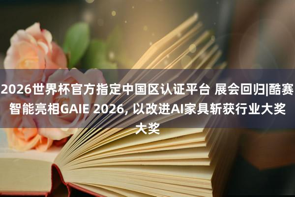 2026世界杯官方指定中国区认证平台 展会回归|酷赛智能亮相GAIE 2026, 以改进AI家具斩获行业大奖