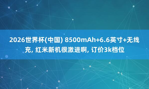 2026世界杯(中国) 8500mAh+6.6英寸+无线充， 红米新机很激进啊， 订价3k档位