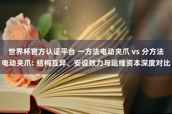 世界杯官方认证平台 一方法电动夹爪 vs 分方法电动夹爪: 结构互异、安设效力与运维资本深度对比