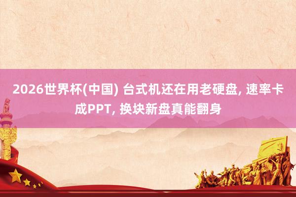 2026世界杯(中国) 台式机还在用老硬盘， 速率卡成PPT， 换块新盘真能翻身