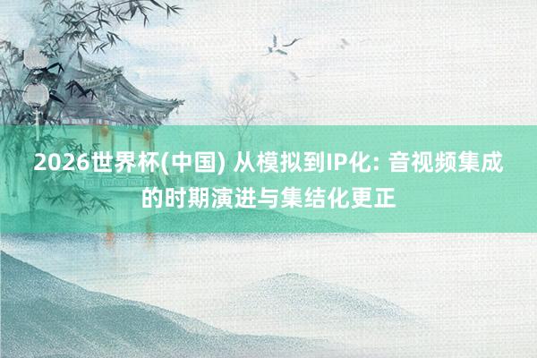 2026世界杯(中国) 从模拟到IP化: 音视频集成的时期演进与集结化更正