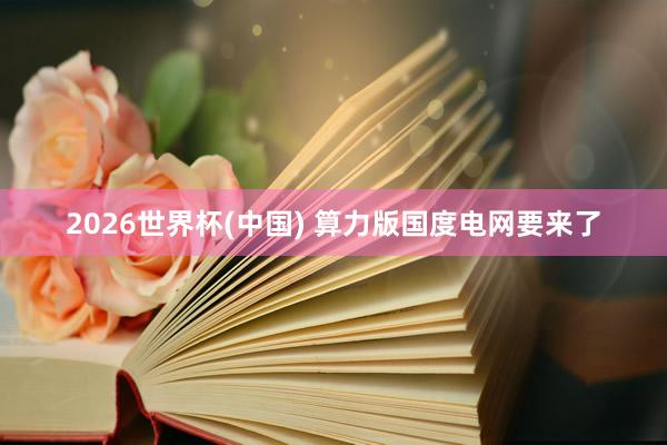 2026世界杯(中国) 算力版国度电网要来了