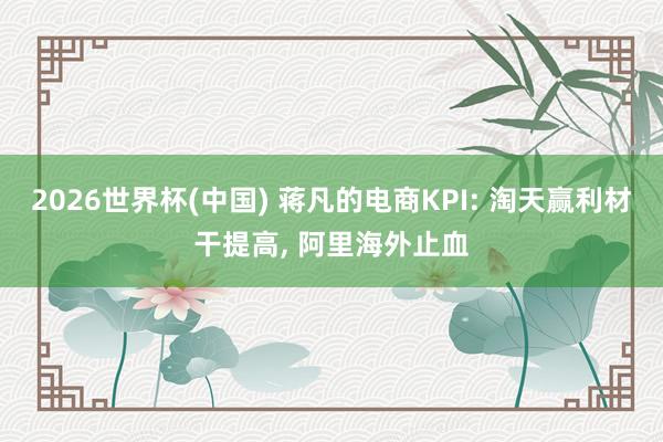 2026世界杯(中国) 蒋凡的电商KPI: 淘天赢利材干提高， 阿里海外止血