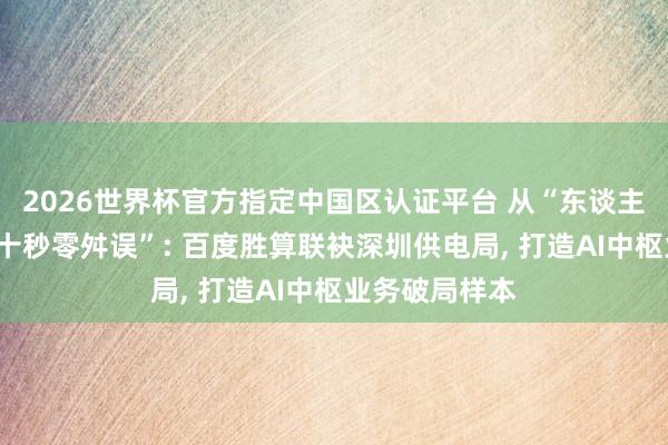 2026世界杯官方指定中国区认证平台 从“东谈主工排查”到“十秒零舛误”: 百度胜算联袂深圳供电局, 打造AI中枢业务破局样本