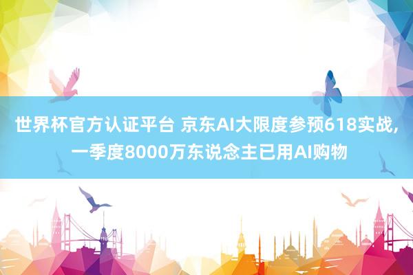 世界杯官方认证平台 京东AI大限度参预618实战， 一季度8000万东说念主已用AI购物