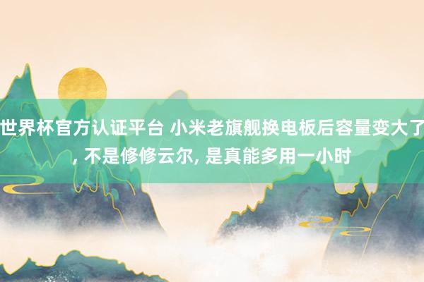 世界杯官方认证平台 小米老旗舰换电板后容量变大了, 不是修修云尔, 是真能多用一小时