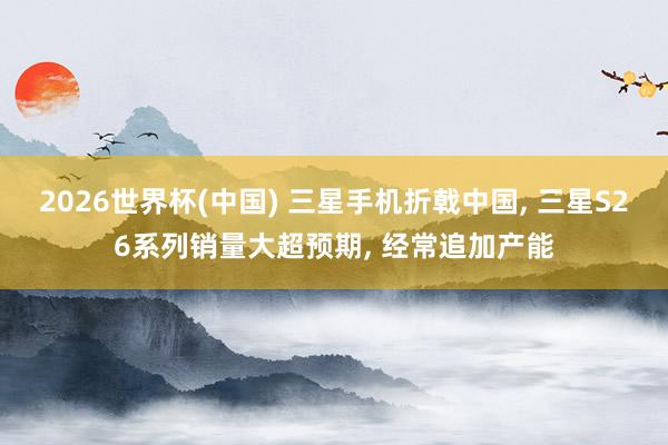 2026世界杯(中国) 三星手机折戟中国, 三星S26系列销量大超预期, 经常追加产能