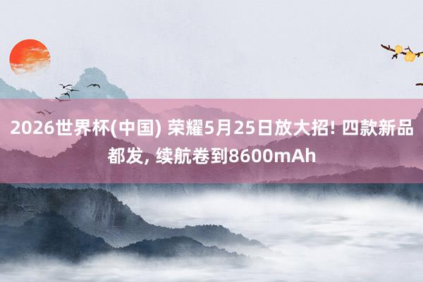 2026世界杯(中国) 荣耀5月25日放大招! 四款新品都发, 续航卷到8600mAh