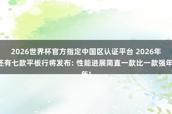 2026世界杯官方指定中国区认证平台 2026年还有七款平板行将发布: 性能进展简直一款比一款强年!