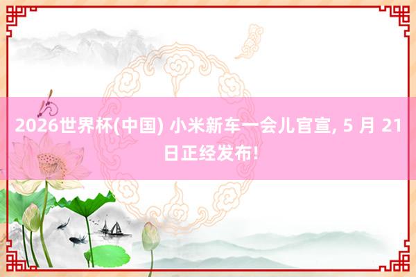 2026世界杯(中国) 小米新车一会儿官宣， 5 月 21 日正经发布!