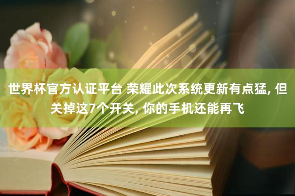 世界杯官方认证平台 荣耀此次系统更新有点猛， 但关掉这7个开关， 你的手机还能再飞