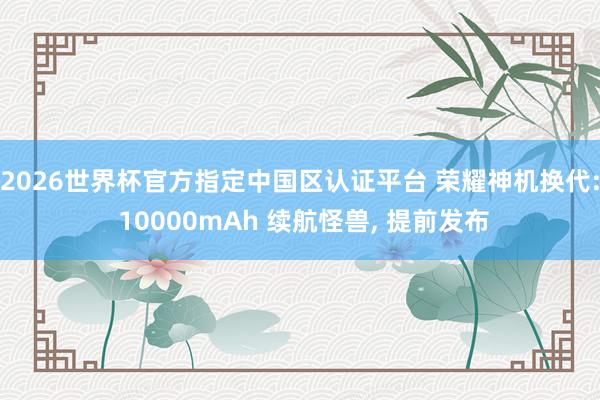 2026世界杯官方指定中国区认证平台 荣耀神机换代: 10000mAh 续航怪兽， 提前发布