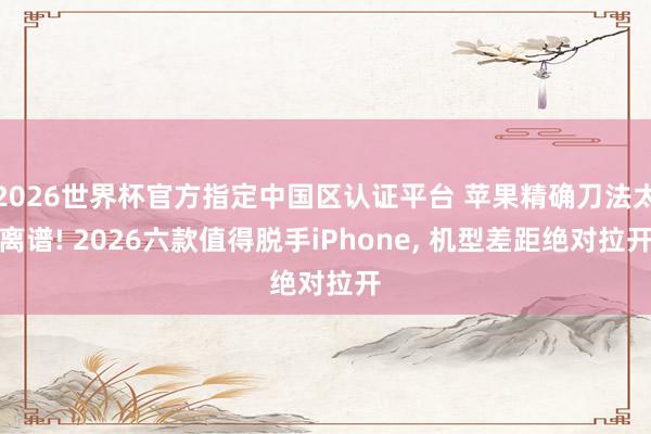 2026世界杯官方指定中国区认证平台 苹果精确刀法太离谱! 2026六款值得脱手iPhone， 机型差距绝对拉开
