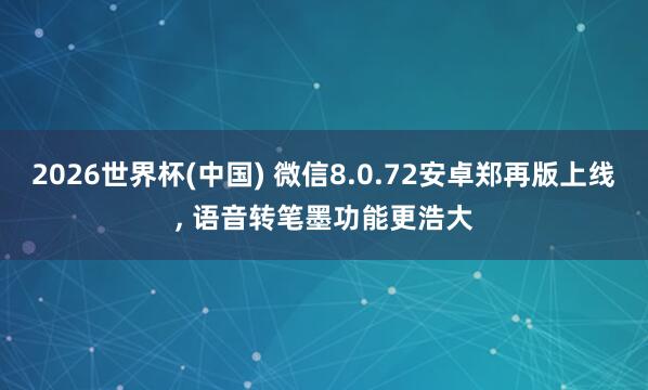 2026世界杯(中国) 微信8.0.72安卓郑再版上线， 语音转笔墨功能更浩大