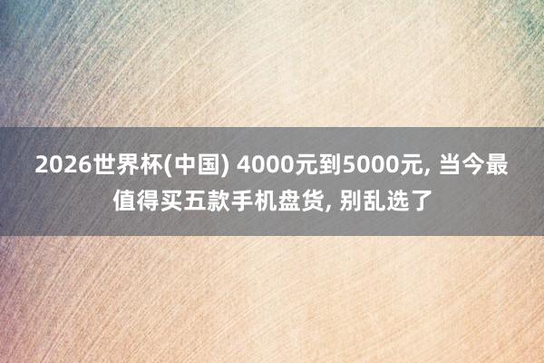 2026世界杯(中国) 4000元到5000元， 当今最值得买五款手机盘货， 别乱选了