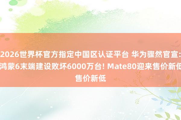 2026世界杯官方指定中国区认证平台 华为骤然官宣: 鸿蒙6末端建设败坏6000万台! Mate80迎来售价新低