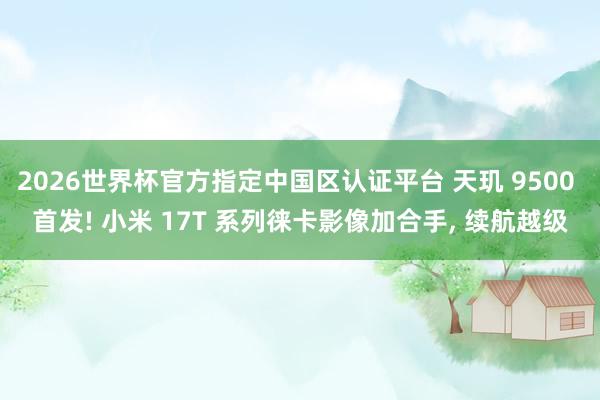 2026世界杯官方指定中国区认证平台 天玑 9500 首发! 小米 17T 系列徕卡影像加合手, 续航越级