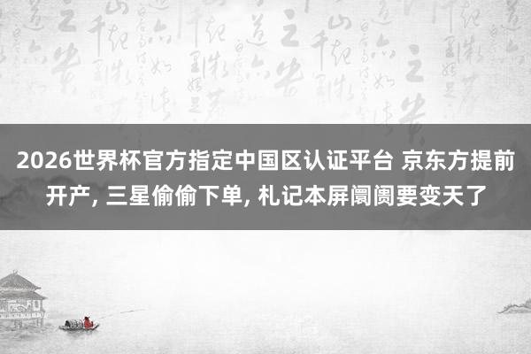 2026世界杯官方指定中国区认证平台 京东方提前开产, 三星偷偷下单, 札记本屏阛阓要变天了