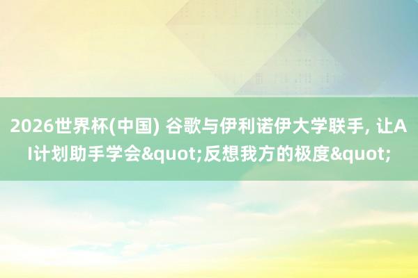 2026世界杯(中国) 谷歌与伊利诺伊大学联手， 让AI计划助手学会"反想我方的极度"