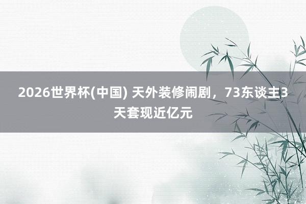 2026世界杯(中国) 天外装修闹剧，73东谈主3天套现近亿元