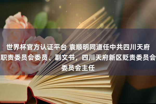世界杯官方认证平台 袁顺明同道任中共四川天府新区职责委员会委员、副文书，四川天府新区贬责委员会主任