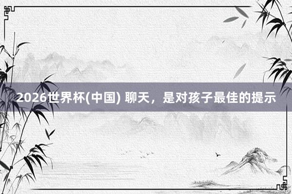 2026世界杯(中国) 聊天,是对孩子最佳的提示