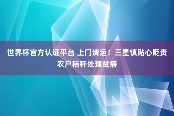 世界杯官方认证平台 上门清运！三星镇贴心贬责农户秸秆处理贫瘠