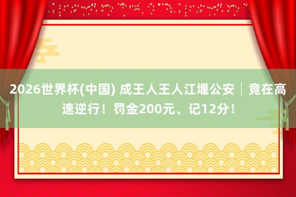 2026世界杯(中国) 成王人王人江堰公安│竟在高速逆行!罚金200元、记12分!