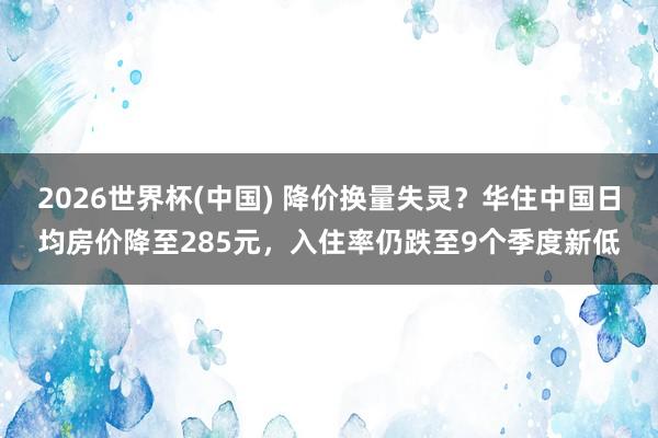 2026世界杯(中国) 降价换量失灵?华住中国日均房价降至285元,入住率仍跌至9个季度新低