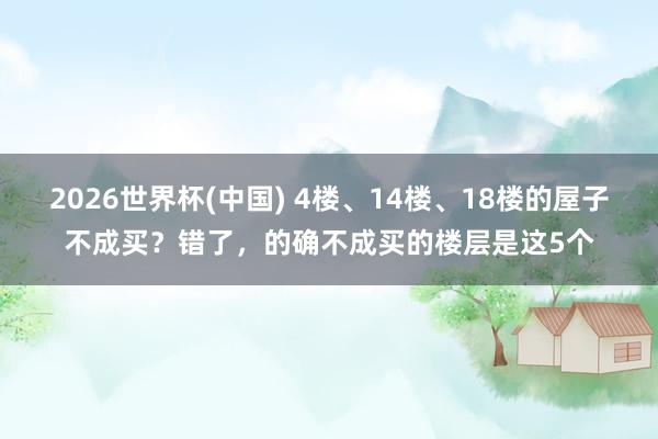 2026世界杯(中国) 4楼、14楼、18楼的屋子不成买?错了,的确不成买的楼层是这5个