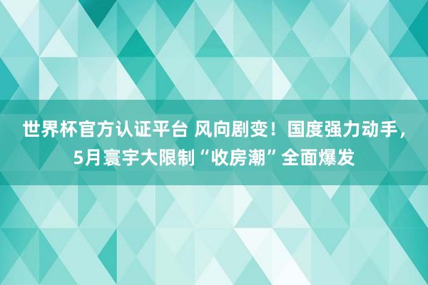 世界杯官方认证平台 风向剧变!国度强力动手,5月寰宇大限制“收房潮”全面爆发