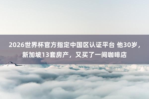 2026世界杯官方指定中国区认证平台 他30岁，新加坡13套房产，又买了一间咖啡店
