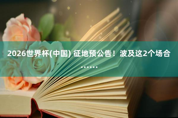 2026世界杯(中国) 征地预公告！波及这2个场合……