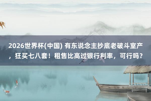 2026世界杯(中国) 有东说念主抄底老破斗室产，狂买七八套！租售比高过银行利率，可行吗？