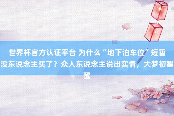 世界杯官方认证平台 为什么“地下泊车位”短暂没东说念主买了？众人东说念主说出实情，大梦初醒