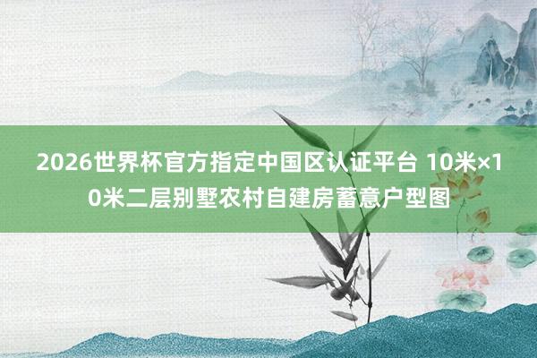 2026世界杯官方指定中国区认证平台 10米×10米二层别墅农村自建房蓄意户型图