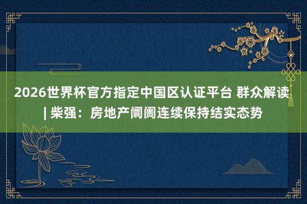 2026世界杯官方指定中国区认证平台 群众解读 | 柴强:房地产阛阓连续保持结实态势